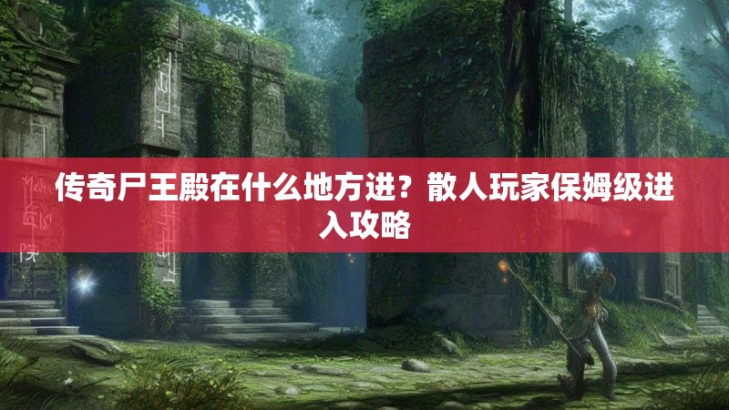 传奇尸王殿在什么地方进？散人玩家保姆级进入攻略