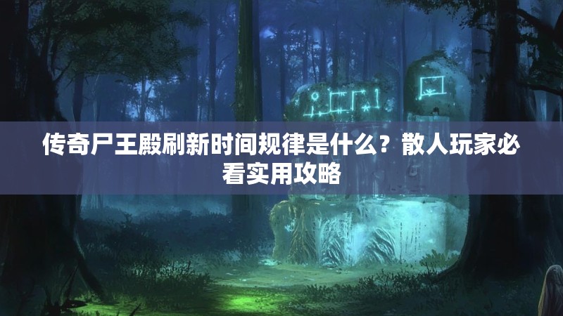 传奇尸王殿刷新时间规律是什么？散人玩家必看实用攻略