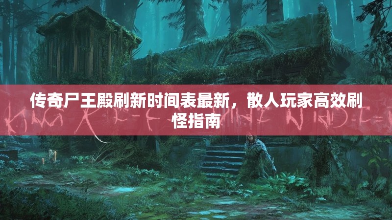 传奇尸王殿刷新时间表最新，散人玩家高效刷怪指南