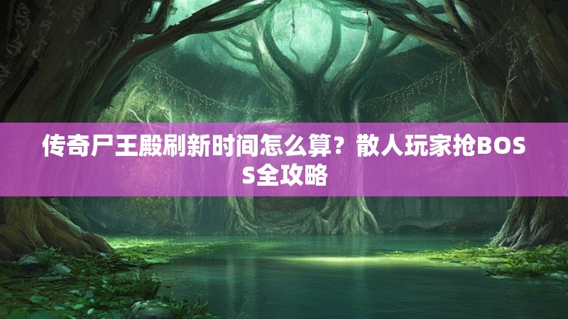 传奇尸王殿刷新时间怎么算？散人玩家抢BOSS全攻略