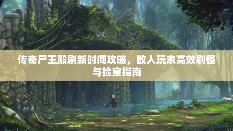 传奇尸王殿刷新时间攻略，散人玩家高效刷怪与捡宝指南