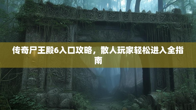 传奇尸王殿6入口攻略，散人玩家轻松进入全指南