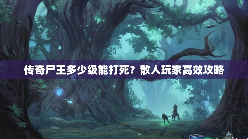 传奇尸王多少级能打死？散人玩家高效攻略