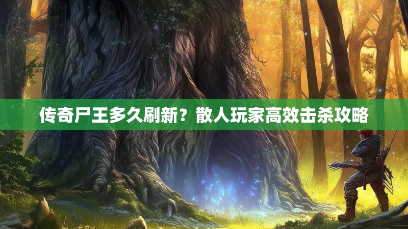 传奇尸王多久刷新？散人玩家高效击杀攻略