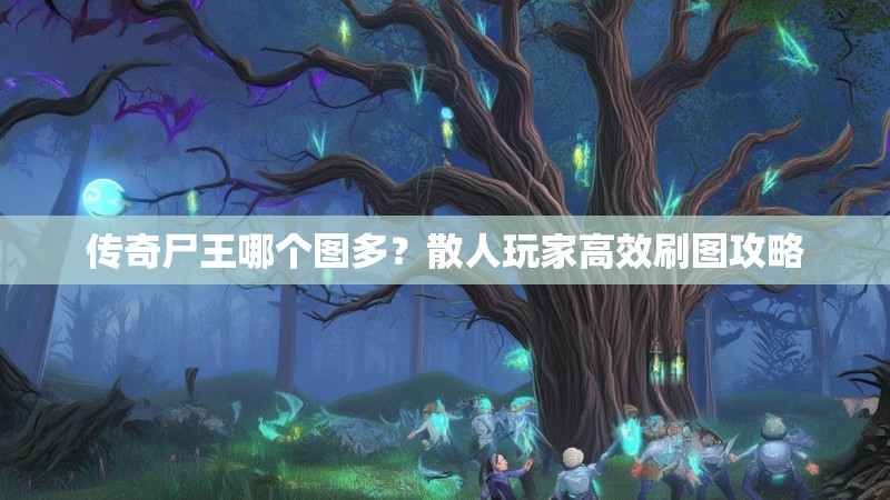 传奇尸王哪个图多？散人玩家高效刷图攻略