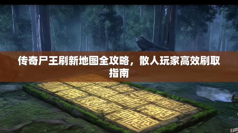 传奇尸王刷新地图全攻略，散人玩家高效刷取指南