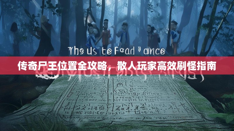 传奇尸王位置全攻略，散人玩家高效刷怪指南