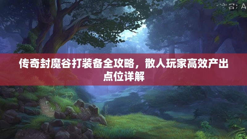 传奇封魔谷打装备全攻略，散人玩家高效产出点位详解