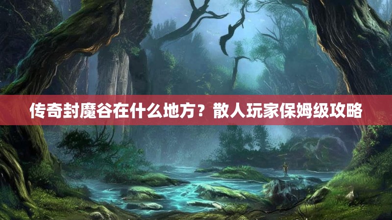 传奇封魔谷在什么地方？散人玩家保姆级攻略