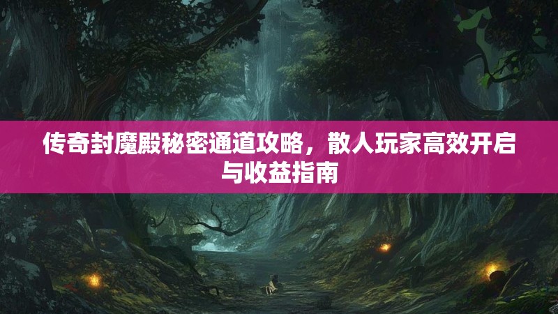 传奇封魔殿秘密通道攻略，散人玩家高效开启与收益指南