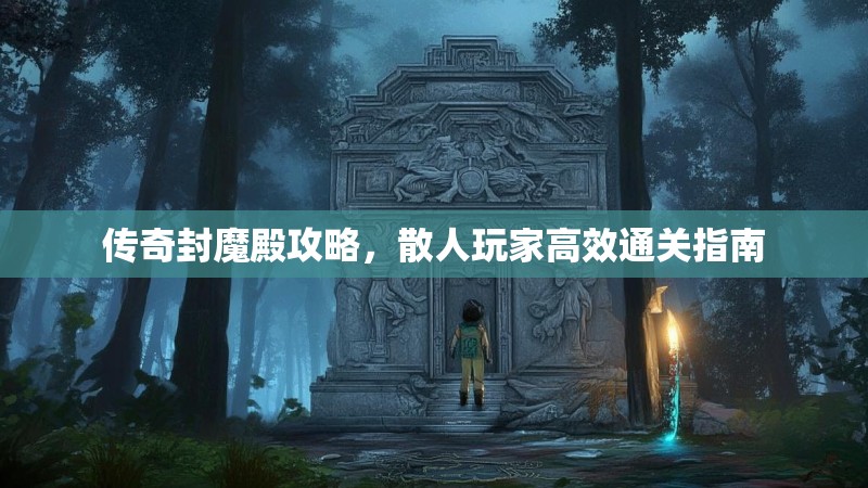 传奇封魔殿攻略，散人玩家高效通关指南