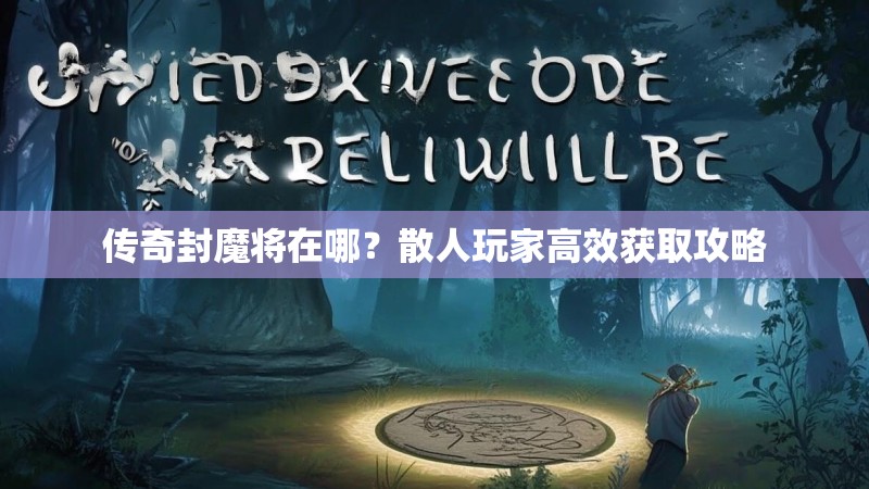 传奇封魔将在哪？散人玩家高效获取攻略