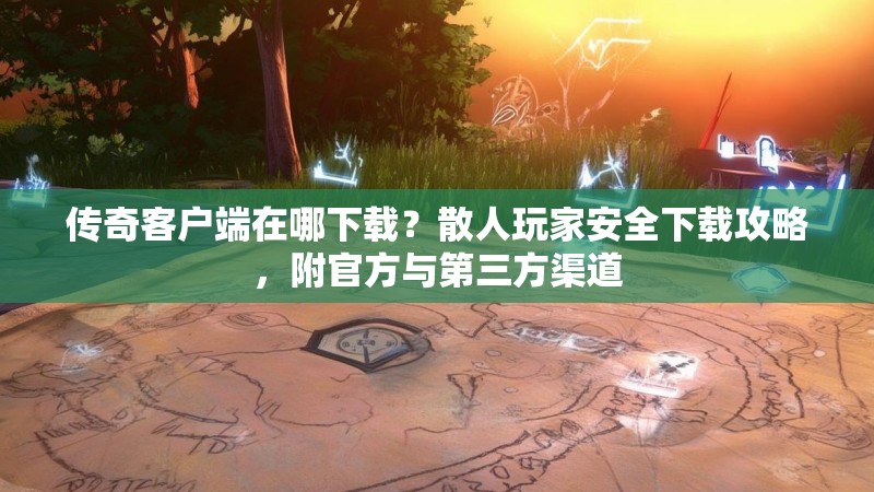传奇客户端在哪下载？散人玩家安全下载攻略，附官方与第三方渠道