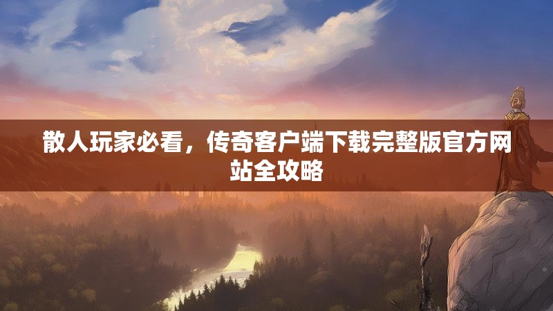 散人玩家必看，传奇客户端下载完整版官方网站全攻略