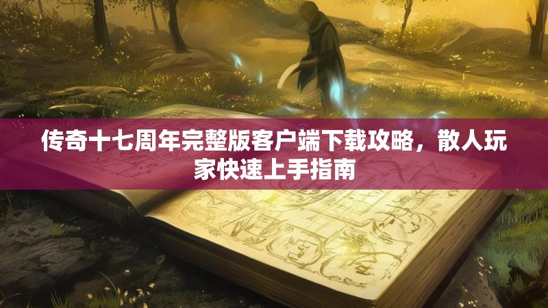 传奇十七周年完整版客户端下载攻略，散人玩家快速上手指南
