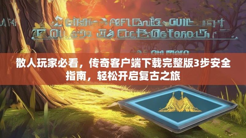 散人玩家必看，传奇客户端下载完整版3步安全指南，轻松开启复古之旅