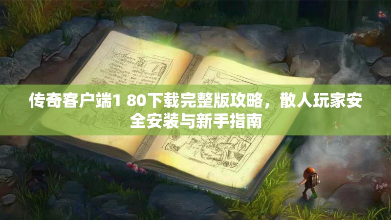 传奇客户端1 80下载完整版攻略，散人玩家安全安装与新手指南