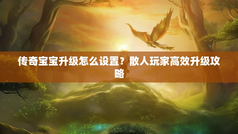 传奇宝宝升级怎么设置？散人玩家高效升级攻略