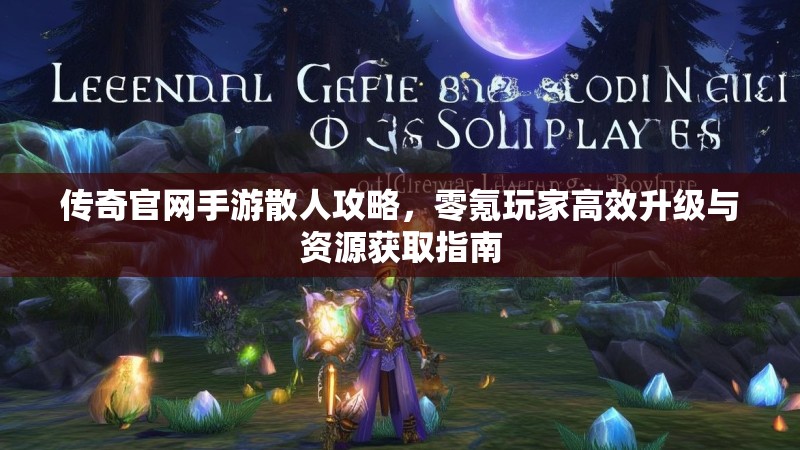 传奇官网手游散人攻略，零氪玩家高效升级与资源获取指南