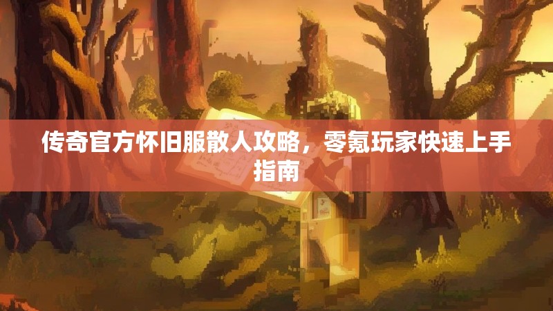 传奇官方怀旧服散人攻略，零氪玩家快速上手指南