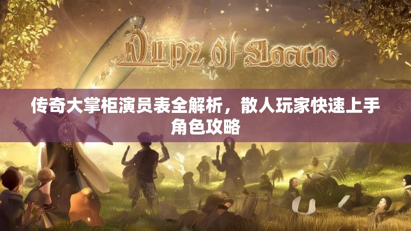 传奇大掌柜演员表全解析，散人玩家快速上手角色攻略