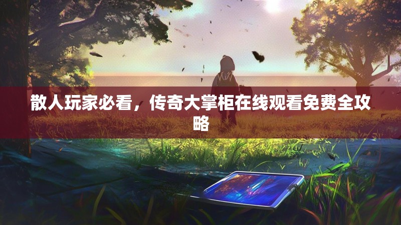 散人玩家必看，传奇大掌柜在线观看免费全攻略