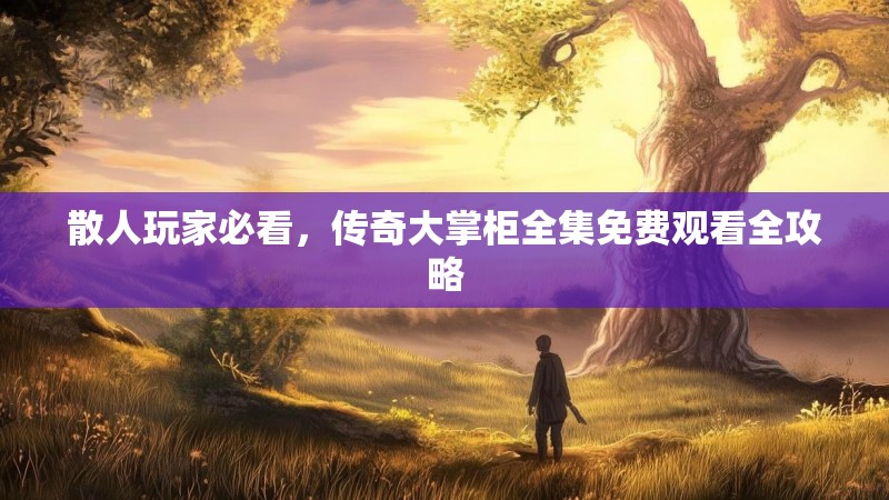 散人玩家必看，传奇大掌柜全集免费观看全攻略