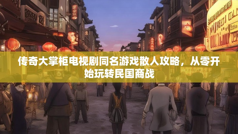 传奇大掌柜电视剧同名游戏散人攻略，从零开始玩转民国商战