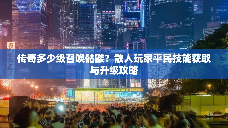 传奇多少级召唤骷髅？散人玩家平民技能获取与升级攻略