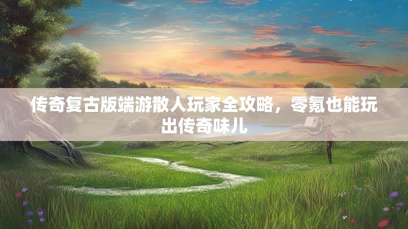 传奇复古版端游散人玩家全攻略，零氪也能玩出传奇味儿