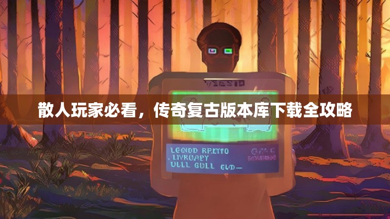 散人玩家必看，传奇复古版本库下载全攻略