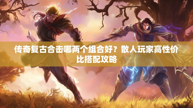 传奇复古合击哪两个组合好?散人玩家高性价比搭配攻略