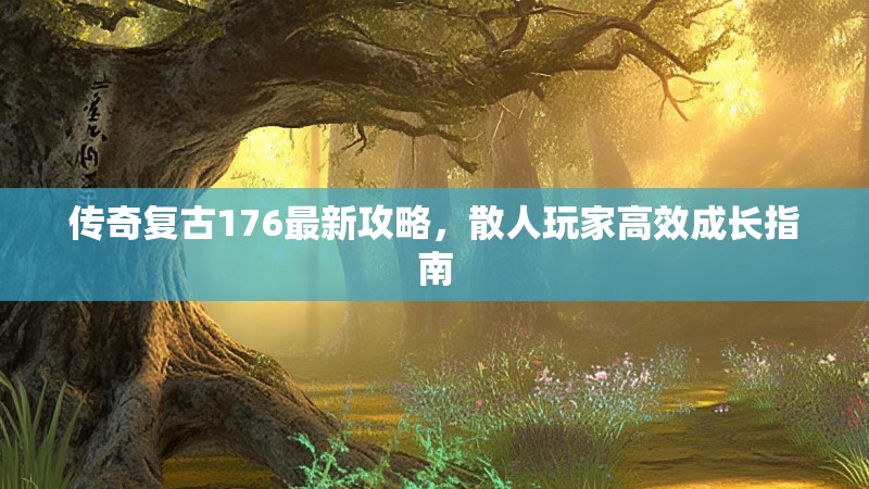 传奇复古176最新攻略，散人玩家高效成长指南