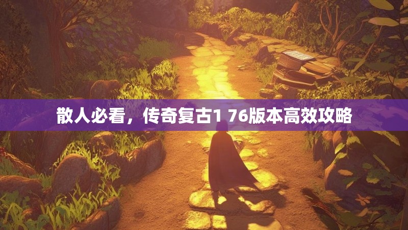 散人必看,传奇复古1 76版本高效攻略