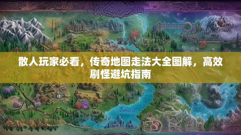 散人玩家必看,传奇地图走法大全图解,高效刷怪避坑指南