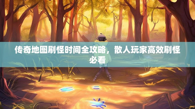 传奇地图刷怪时间全攻略,散人玩家高效刷怪必看
