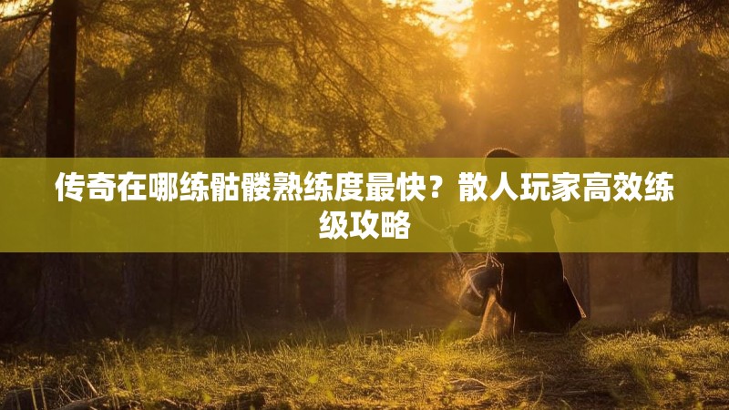 传奇在哪练骷髅熟练度最快?散人玩家高效练级攻略