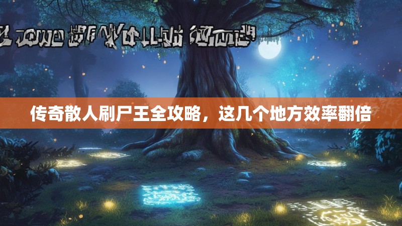 传奇散人刷尸王全攻略，这几个地方效率翻倍