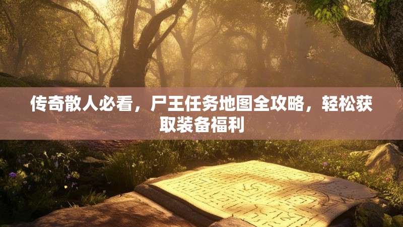 传奇散人必看,尸王任务地图全攻略,轻松获取装备福利