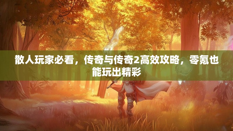 散人玩家必看，传奇与传奇2高效攻略，零氪也能玩出精彩