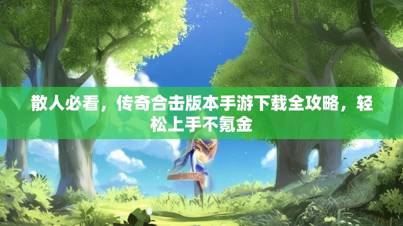 散人必看,传奇合击版本手游下载全攻略,轻松上手不氪金