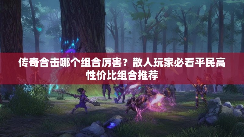 传奇合击哪个组合厉害?散人玩家必看平民高性价比组合推荐