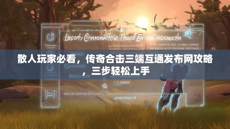 散人玩家必看,传奇合击三端互通发布网攻略,三步轻松上手