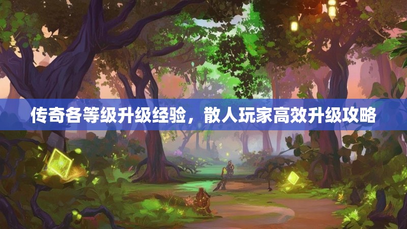 传奇各等级升级经验,散人玩家高效升级攻略