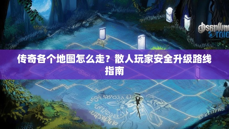 传奇各个地图怎么走?散人玩家安全升级路线指南