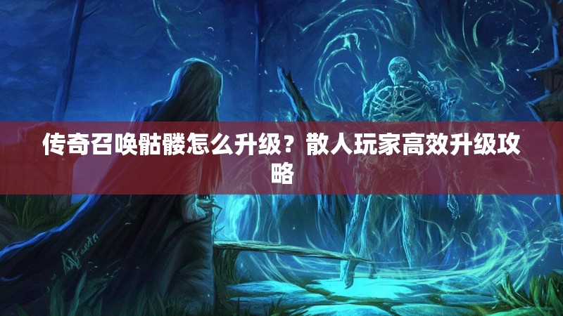 传奇召唤骷髅怎么升级？散人玩家高效升级攻略