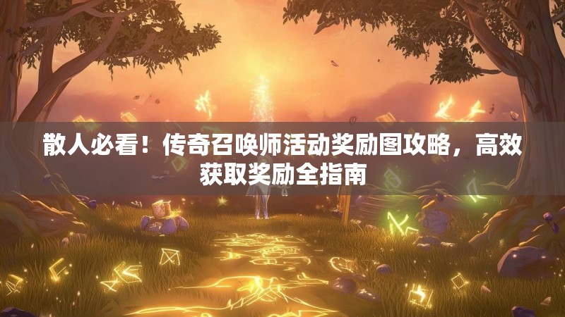 散人必看!传奇召唤师活动奖励图攻略,高效获取奖励全指南