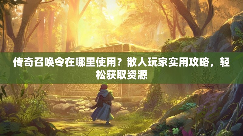 传奇召唤令在哪里使用?散人玩家实用攻略,轻松获取资源