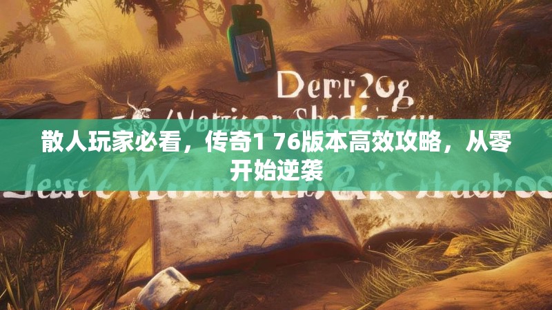 散人玩家必看,传奇1 76版本高效攻略,从零开始逆袭