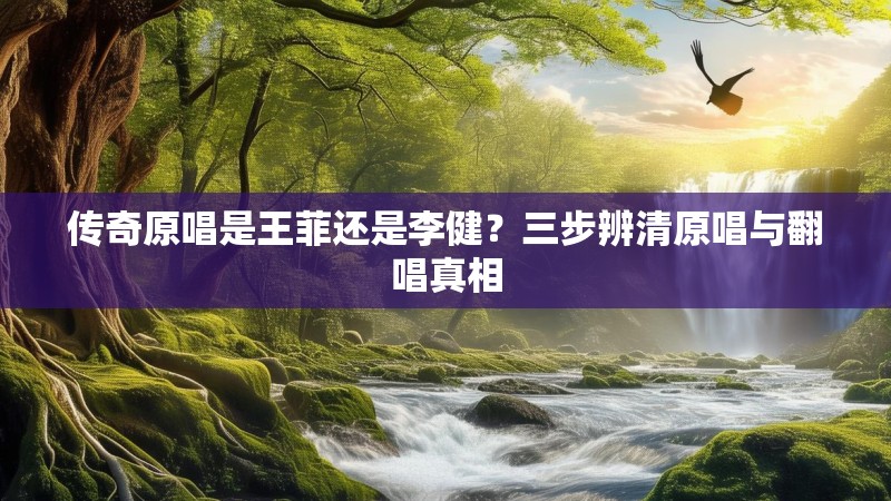传奇原唱是王菲还是李健?三步辨清原唱与翻唱真相